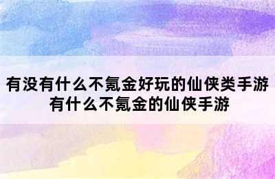 有没有什么不氪金好玩的仙侠类手游 有什么不氪金的仙侠手游